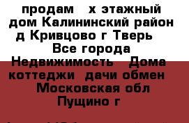 продам 2-х этажный дом,Калининский район,д.Кривцово(г.Тверь) - Все города Недвижимость » Дома, коттеджи, дачи обмен   . Московская обл.,Пущино г.